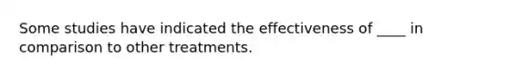 Some studies have indicated the effectiveness of ____ in comparison to other treatments.