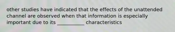 other studies have indicated that the effects of the unattended channel are observed when that information is especially important due to its ___________ characteristics