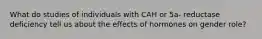 What do studies of individuals with CAH or 5a- reductase deficiency tell us about the effects of hormones on gender role?