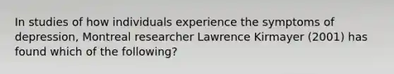 In studies of how individuals experience the symptoms of depression, Montreal researcher Lawrence Kirmayer (2001) has found which of the following?