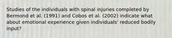 Studies of the individuals with spinal injuries completed by Bermond et al. (1991) and Cobos et al. (2002) indicate what about emotional experience given individuals' reduced bodily input?