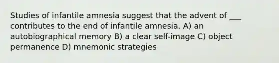 Studies of infantile amnesia suggest that the advent of ___ contributes to the end of infantile amnesia. A) an autobiographical memory B) a clear self-image C) object permanence D) mnemonic strategies