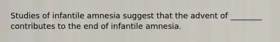 Studies of infantile amnesia suggest that the advent of ________ contributes to the end of infantile amnesia.