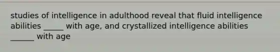 studies of intelligence in adulthood reveal that fluid intelligence abilities _____ with age, and crystallized intelligence abilities ______ with age