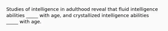 Studies of intelligence in adulthood reveal that fluid intelligence abilities _____ with age, and crystallized intelligence abilities _____ with age.