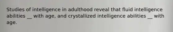 Studies of intelligence in adulthood reveal that fluid intelligence abilities __ with age, and crystallized intelligence abilities __ with age.