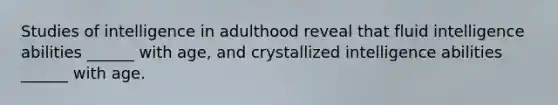 Studies of intelligence in adulthood reveal that fluid intelligence abilities ______ with age, and crystallized intelligence abilities ______ with age.