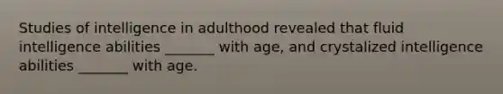 Studies of intelligence in adulthood revealed that fluid intelligence abilities _______ with age, and crystalized intelligence abilities _______ with age.