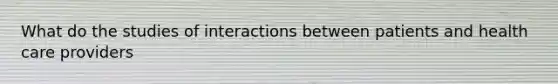 What do the studies of interactions between patients and health care providers