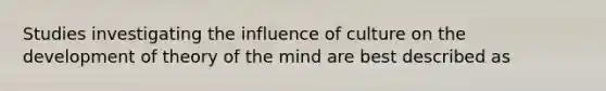 Studies investigating the influence of culture on the development of theory of the mind are best described as