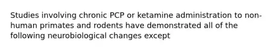 Studies involving chronic PCP or ketamine administration to non-human primates and rodents have demonstrated all of the following neurobiological changes except