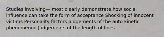 Studies involving— most clearly demonstrate how social influence can take the form of acceptance Shocking of innocent victims Personality factors Judgements of the auto kinetic phenomenon Judgements of the length of lines