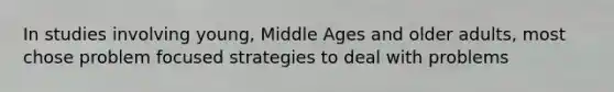 In studies involving young, Middle Ages and older adults, most chose problem focused strategies to deal with problems