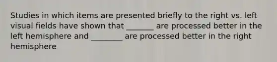 Studies in which items are presented briefly to the right vs. left visual fields have shown that _______ are processed better in the left hemisphere and ________ are processed better in the right hemisphere