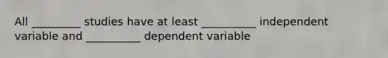 All _________ studies have at least __________ independent variable and __________ dependent variable