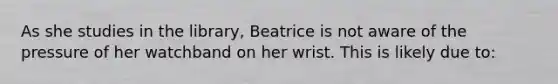 As she studies in the library, Beatrice is not aware of the pressure of her watchband on her wrist. This is likely due to: