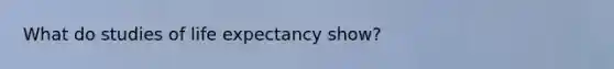 What do studies of life expectancy show?