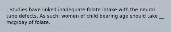 . Studies have linked inadequate folate intake with the neural tube defects. As such, women of child bearing age should take __ mcg/day of folate.