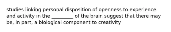 studies linking personal disposition of openness to experience and activity in the _________ of the brain suggest that there may be, in part, a biological component to creativity