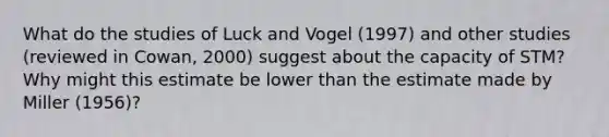 What do the studies of Luck and Vogel (1997) and other studies (reviewed in Cowan, 2000) suggest about the capacity of STM? Why might this estimate be lower than the estimate made by Miller (1956)?