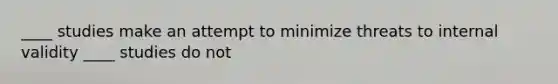 ____ studies make an attempt to minimize threats to internal validity ____ studies do not