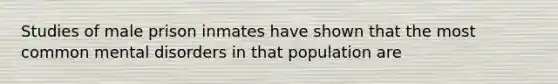 Studies of male prison inmates have shown that the most common mental disorders in that population are