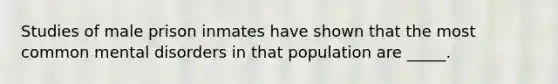 Studies of male prison inmates have shown that the most common mental disorders in that population are _____.