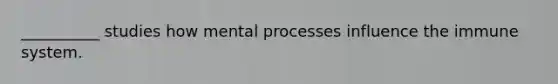 __________ studies how mental processes influence the immune system.