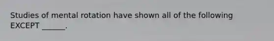 Studies of mental rotation have shown all of the following EXCEPT ______.