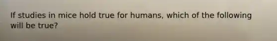 If studies in mice hold true for humans, which of the following will be true?