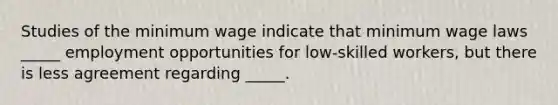 Studies of the minimum wage indicate that minimum wage laws _____ employment opportunities for low-skilled workers, but there is less agreement regarding _____.