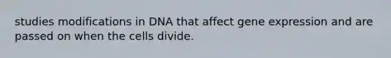 studies modifications in DNA that affect gene expression and are passed on when the cells divide.