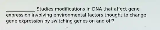 _____________ Studies modifications in DNA that affect gene expression involving environmental factors thought to change gene expression by switching genes on and off?