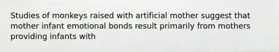 Studies of monkeys raised with artificial mother suggest that mother infant emotional bonds result primarily from mothers providing infants with