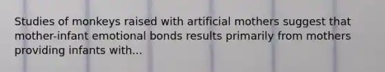 Studies of monkeys raised with artificial mothers suggest that mother-infant emotional bonds results primarily from mothers providing infants with...