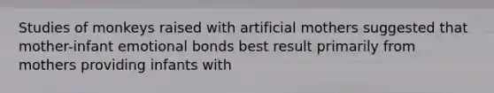 Studies of monkeys raised with artificial mothers suggested that mother-infant emotional bonds best result primarily from mothers providing infants with