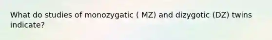 What do studies of monozygatic ( MZ) and dizygotic (DZ) twins indicate?