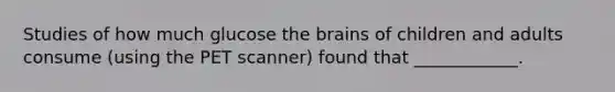 Studies of how much glucose the brains of children and adults consume (using the PET scanner) found that ____________.