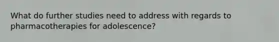 What do further studies need to address with regards to pharmacotherapies for adolescence?