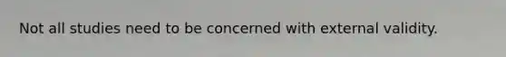 Not all studies need to be concerned with external validity.