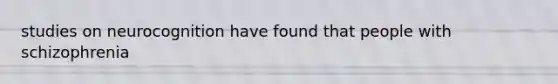 studies on neurocognition have found that people with schizophrenia