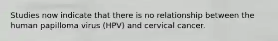 Studies now indicate that there is no relationship between the human papilloma virus (HPV) and cervical cancer.