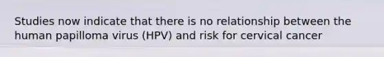 Studies now indicate that there is no relationship between the human papilloma virus (HPV) and risk for cervical cancer