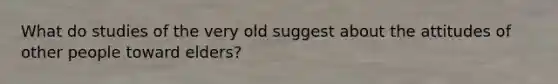 What do studies of the very old suggest about the attitudes of other people toward elders?