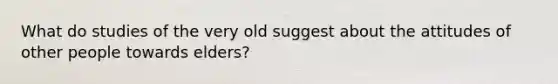 What do studies of the very old suggest about the attitudes of other people towards elders?