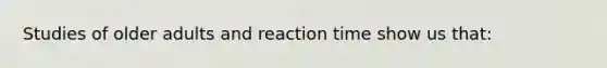 Studies of older adults and reaction time show us that: