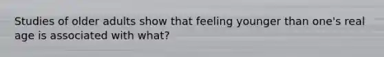 Studies of older adults show that feeling younger than one's real age is associated with what?