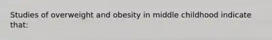 Studies of overweight and obesity in middle childhood indicate that: