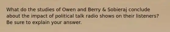 What do the studies of Owen and Berry & Sobieraj conclude about the impact of political talk radio shows on their listeners? Be sure to explain your answer.