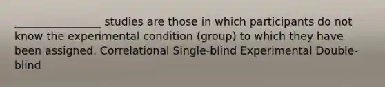 ________________ studies are those in which participants do not know the experimental condition (group) to which they have been assigned. Correlational Single-blind Experimental Double-blind